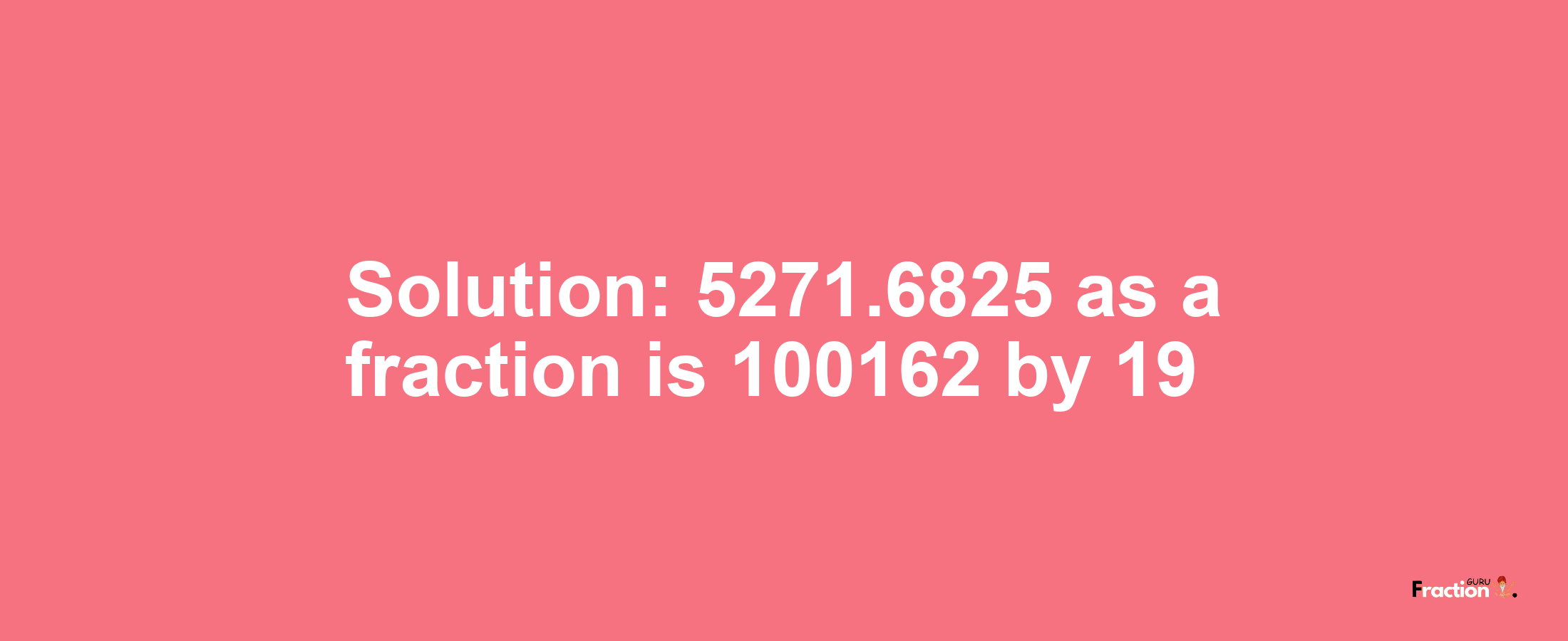 Solution:5271.6825 as a fraction is 100162/19